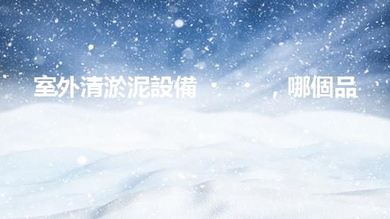 室外清淤泥設備，哪個品牌最強大？